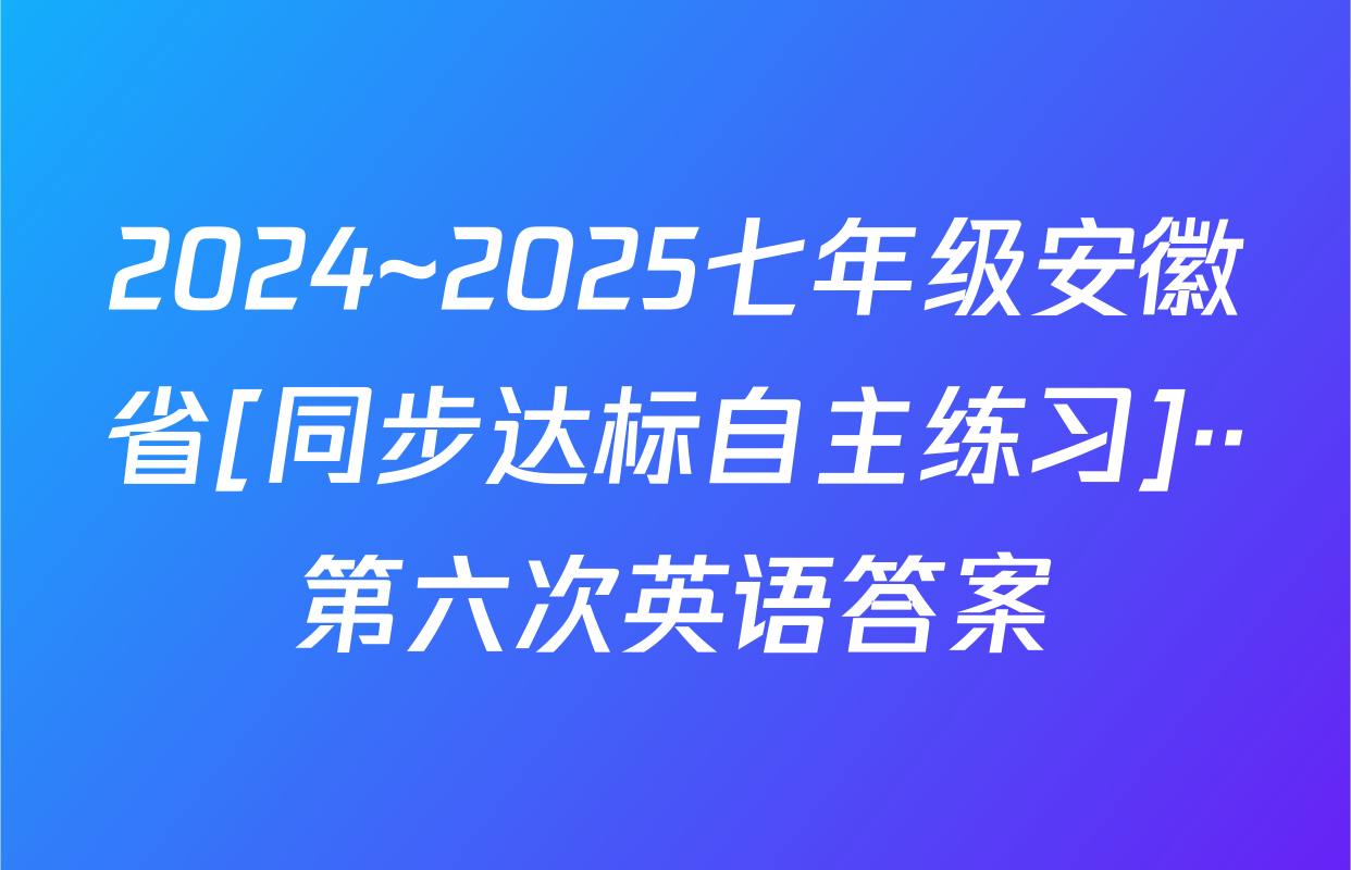 2024~2025七年级安徽省[同步达标自主练习]··第六次英语答案