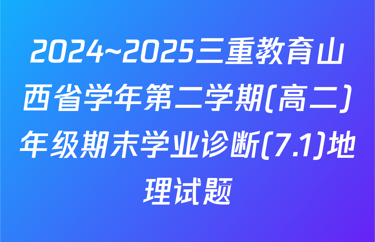 2024~2025三重教育山西省学年第二学期(高二)年级期末学业诊断(7.1)地理试题
