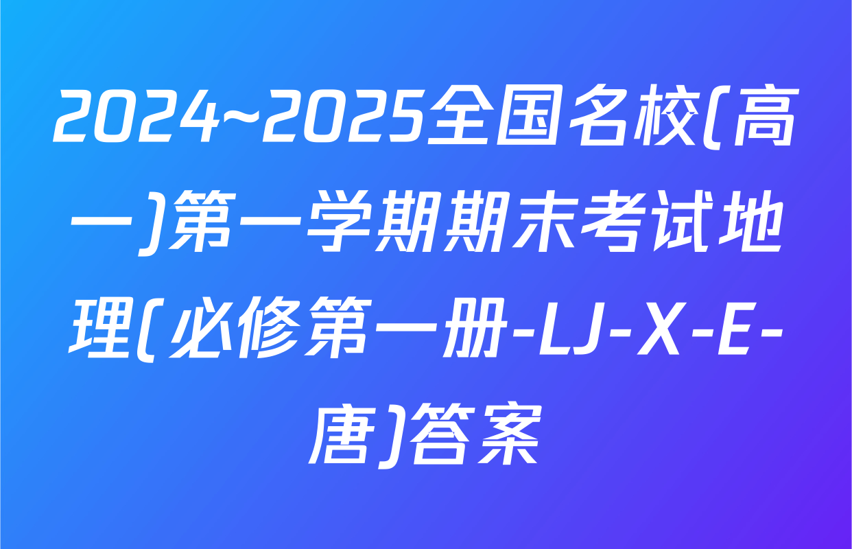 2024~2025全国名校(高一)第一学期期末考试地理(必修第一册-LJ-X-E-唐)答案