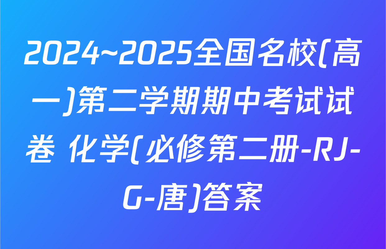 2024~2025全国名校(高一)第二学期期中考试试卷 化学(必修第二册-RJ-G-唐)答案
