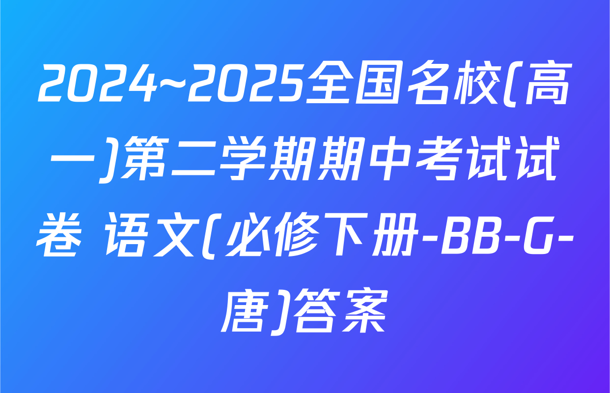 2024~2025全国名校(高一)第二学期期中考试试卷 语文(必修下册-BB-G-唐)答案