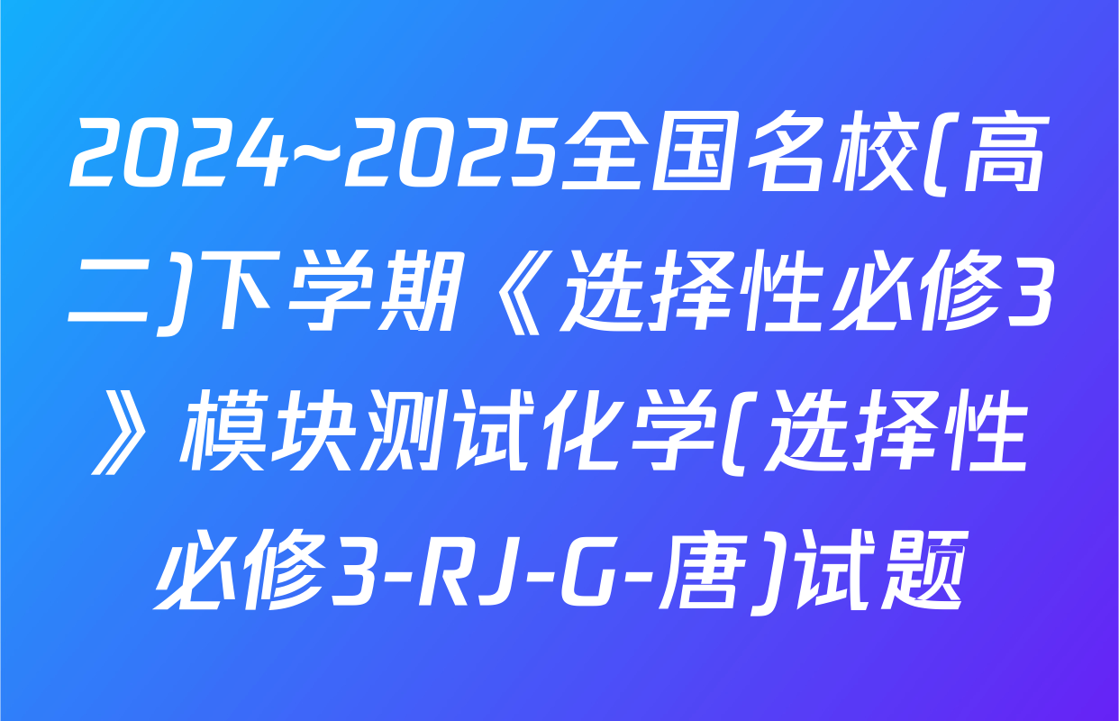 2024~2025全国名校(高二)下学期《选择性必修3》模块测试化学(选择性必修3-RJ-G-唐)试题