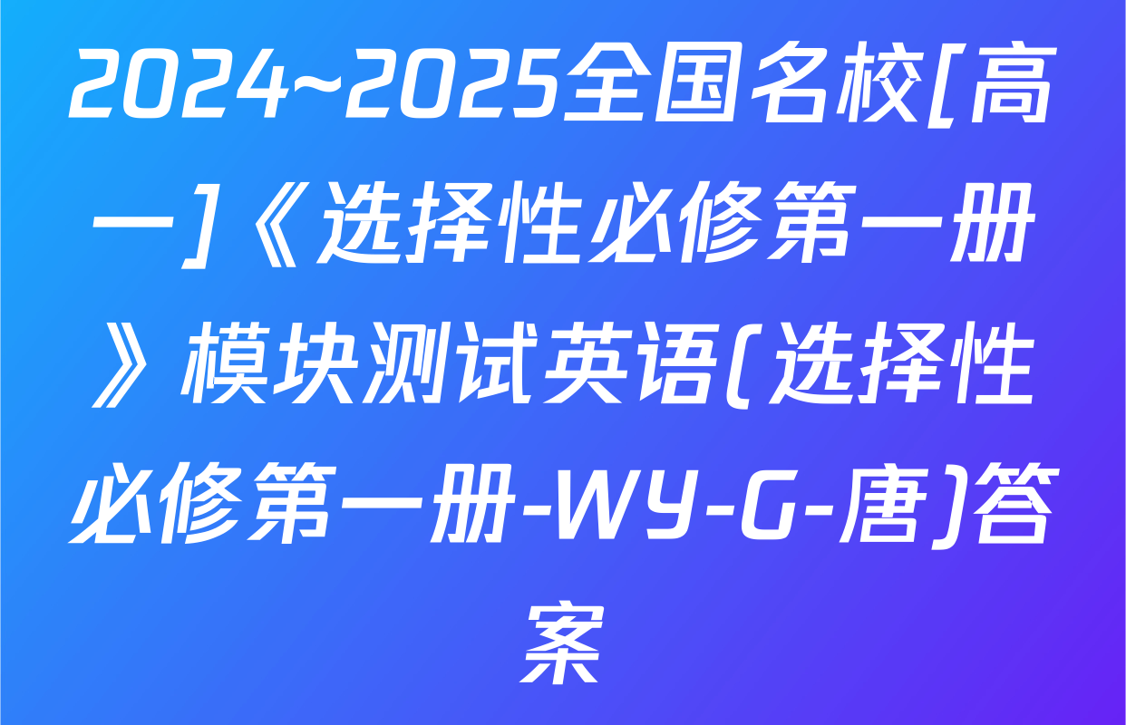 2024~2025全国名校[高一]《选择性必修第一册》模块测试英语(选择性必修第一册-WY-G-唐)答案