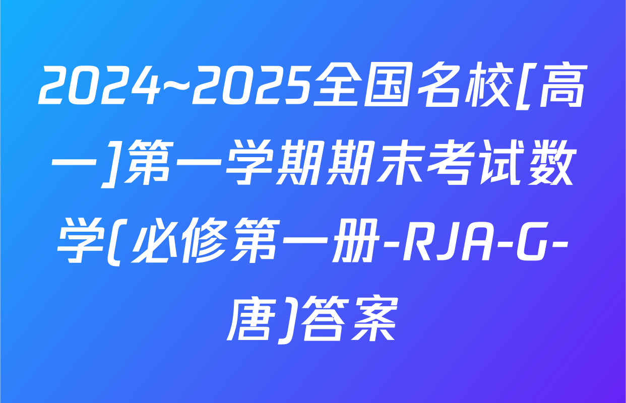 2024~2025全国名校[高一]第一学期期末考试数学(必修第一册-RJA-G-唐)答案