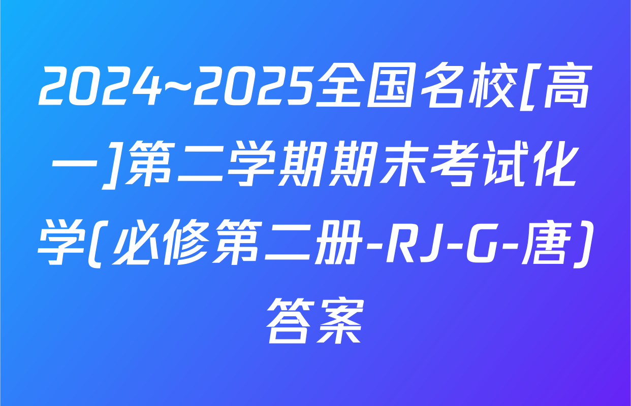 2024~2025全国名校[高一]第二学期期末考试化学(必修第二册-RJ-G-唐)答案