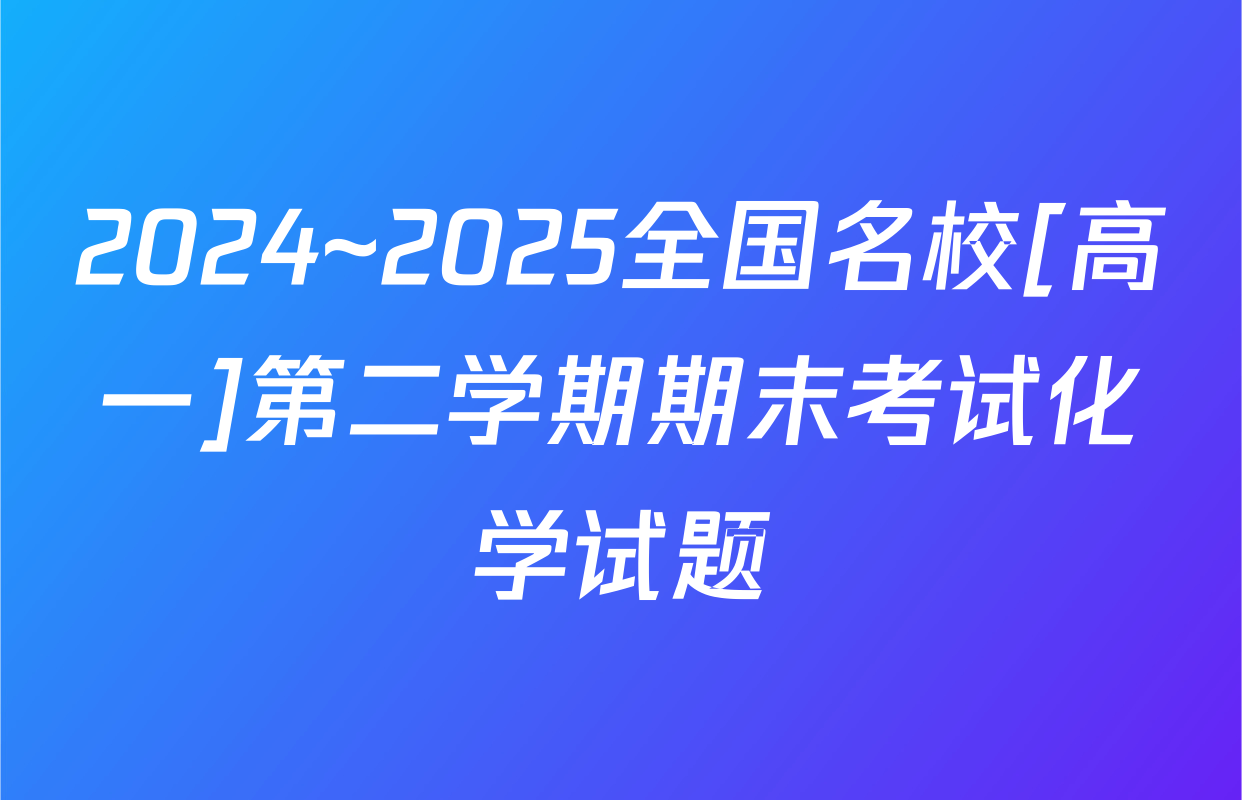 2024~2025全国名校[高一]第二学期期末考试化学试题
