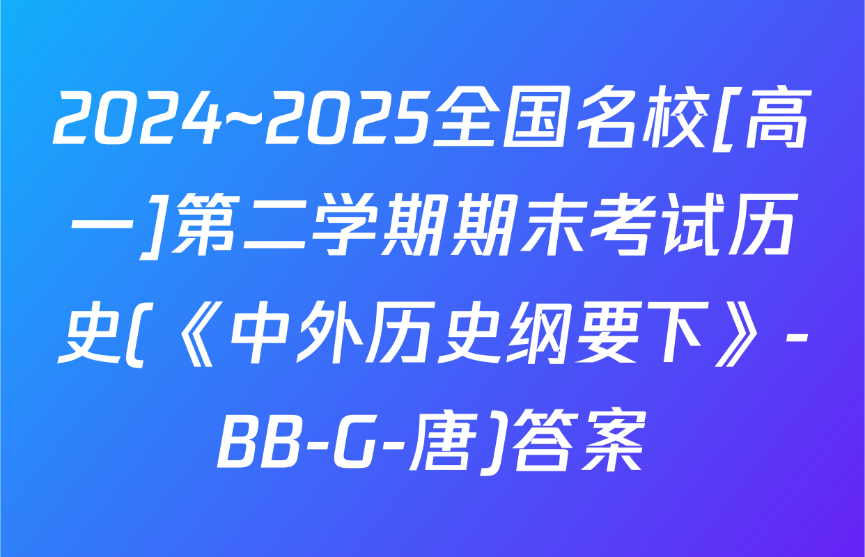 2024~2025全国名校[高一]第二学期期末考试历史(《中外历史纲要下》-BB-G-唐)答案