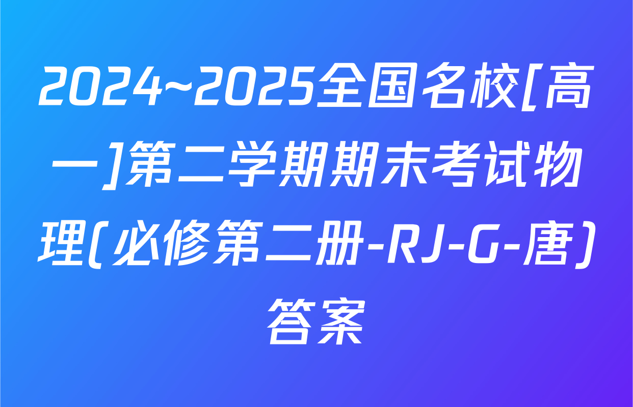 2024~2025全国名校[高一]第二学期期末考试物理(必修第二册-RJ-G-唐)答案