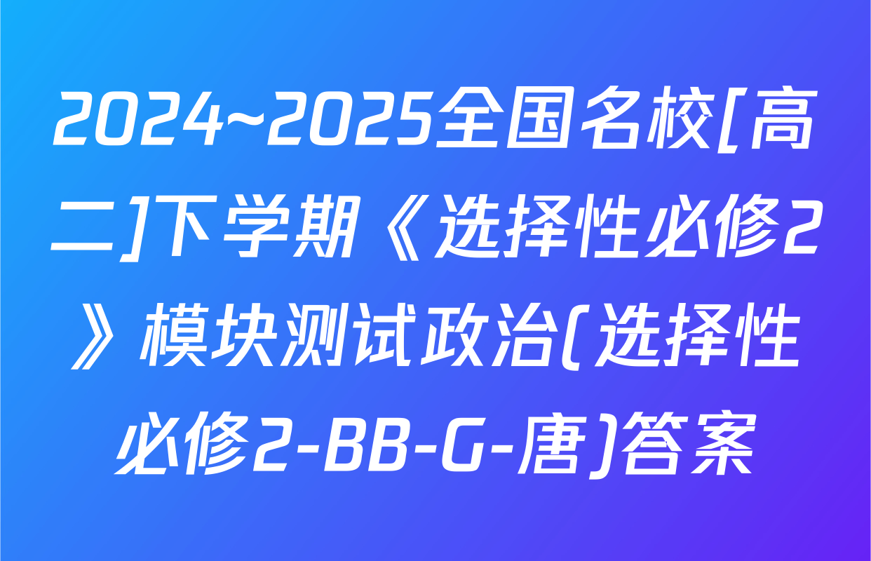 2024~2025全国名校[高二]下学期《选择性必修2》模块测试政治(选择性必修2-BB-G-唐)答案