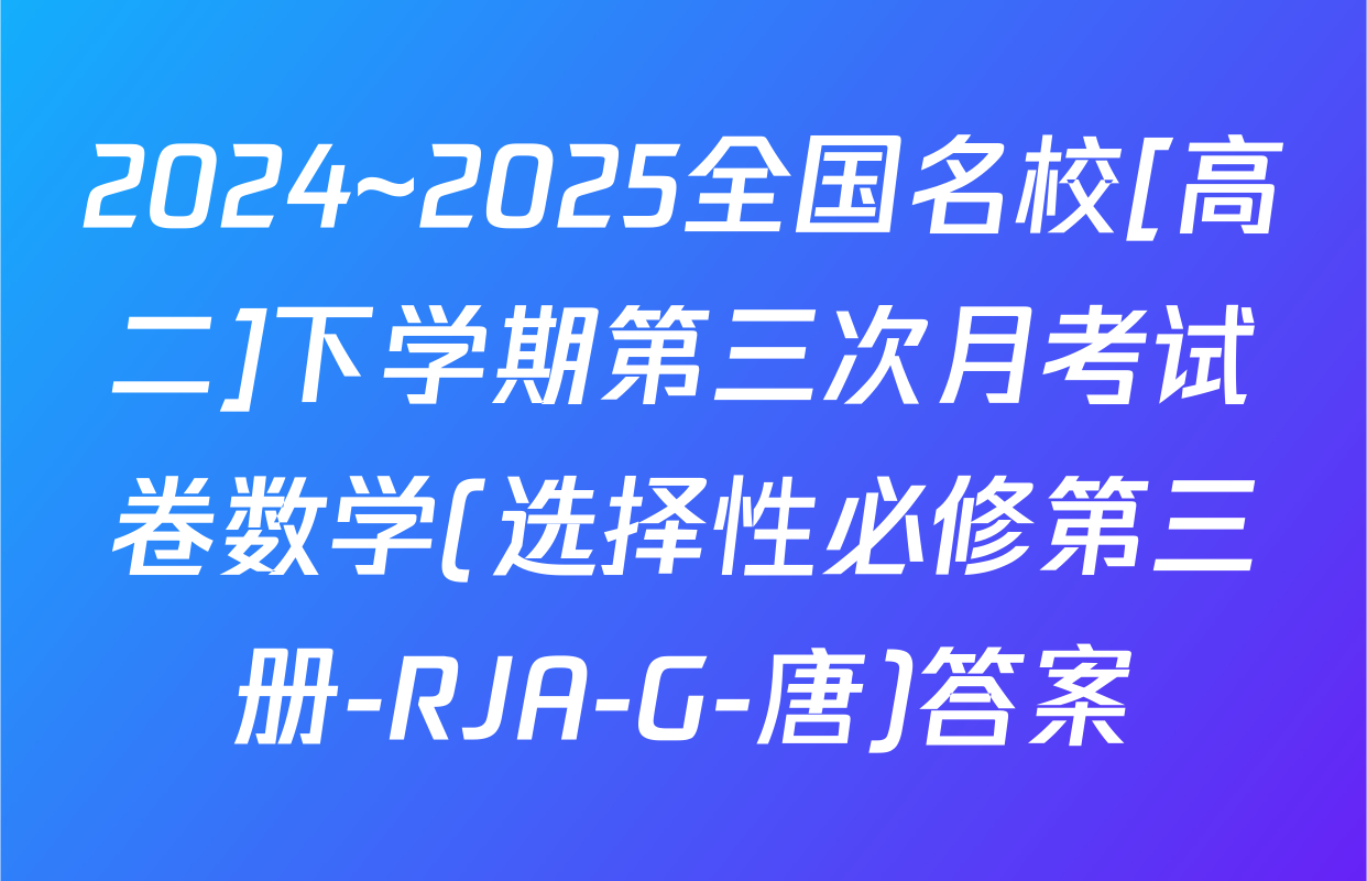 2024~2025全国名校[高二]下学期第三次月考试卷数学(选择性必修第三册-RJA-G-唐)答案