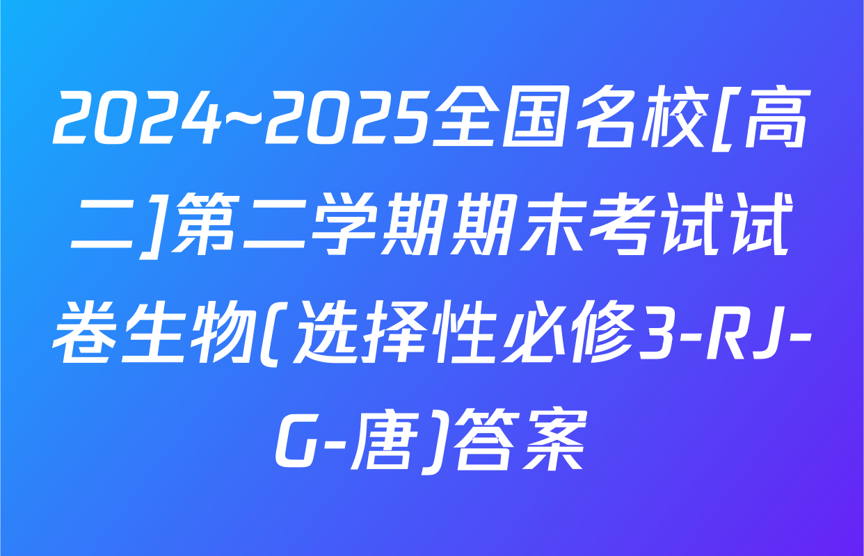 2024~2025全国名校[高二]第二学期期末考试试卷生物(选择性必修3-RJ-G-唐)答案