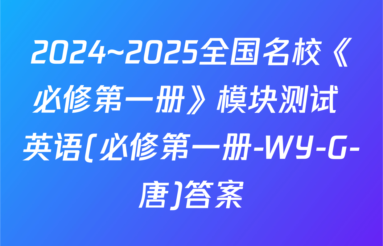 2024~2025全国名校《必修第一册》模块测试 英语(必修第一册-WY-G-唐)答案