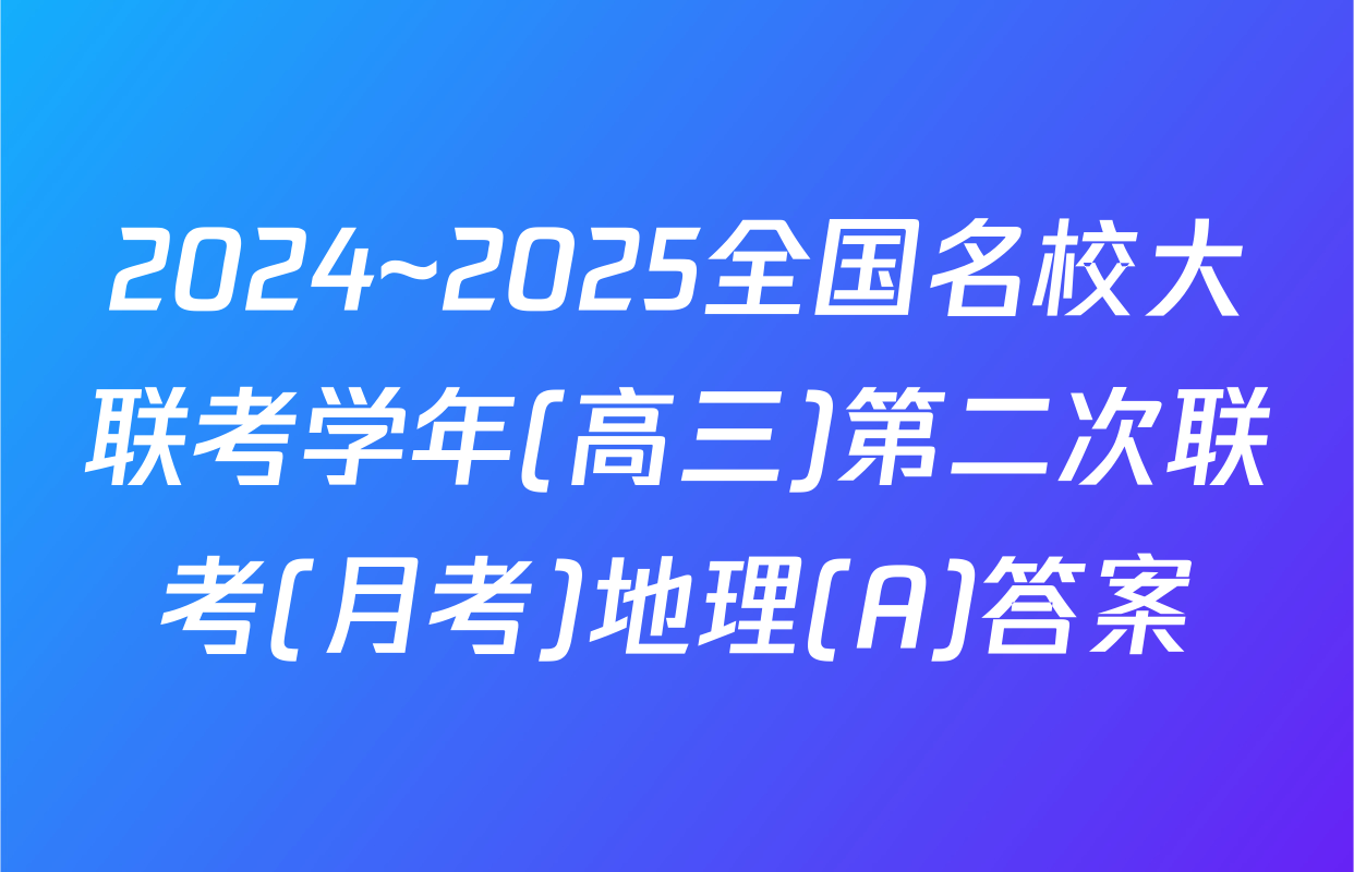 2024~2025全国名校大联考学年(高三)第二次联考(月考)地理(A)答案