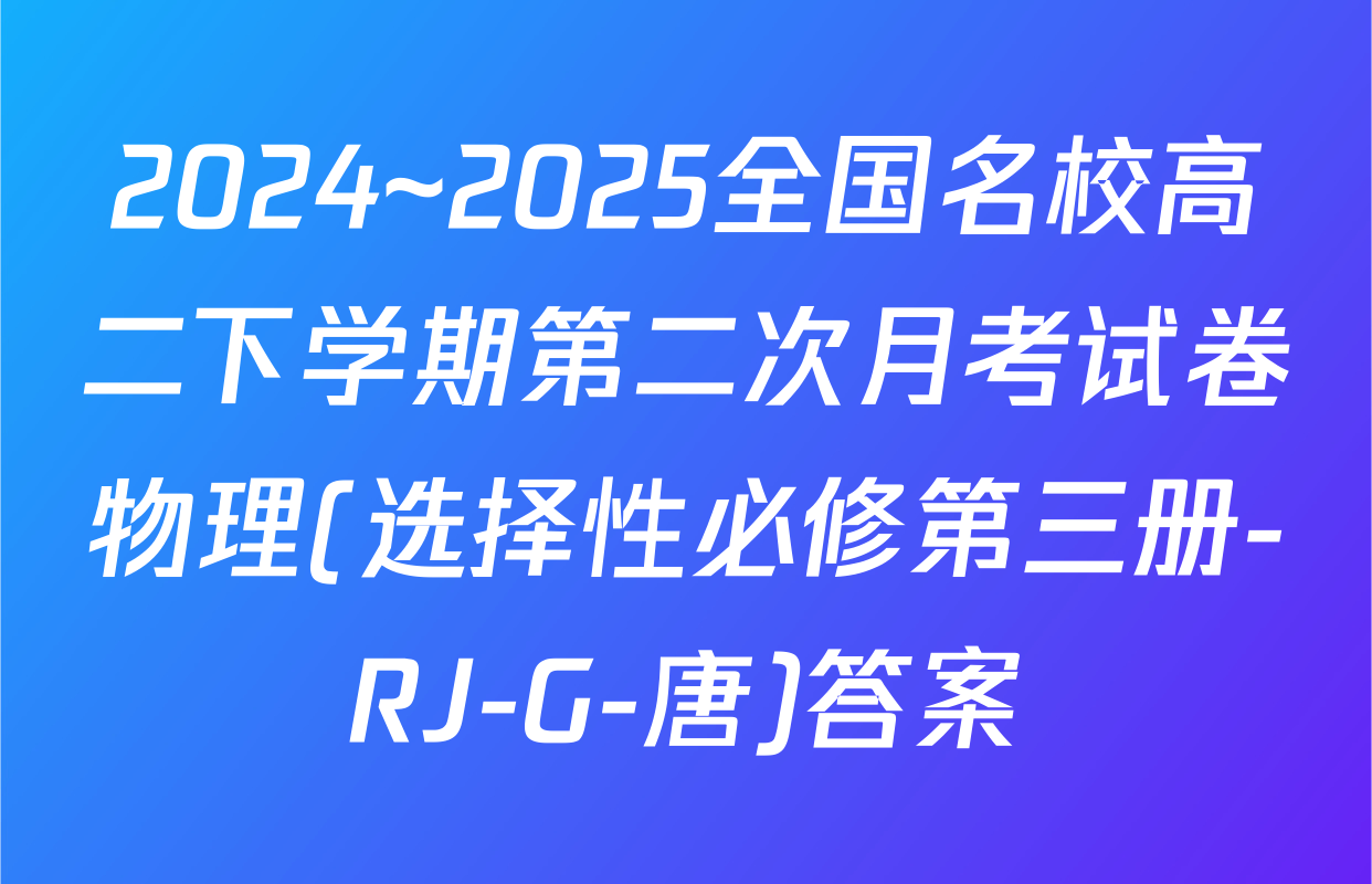 2024~2025全国名校高二下学期第二次月考试卷物理(选择性必修第三册-RJ-G-唐)答案