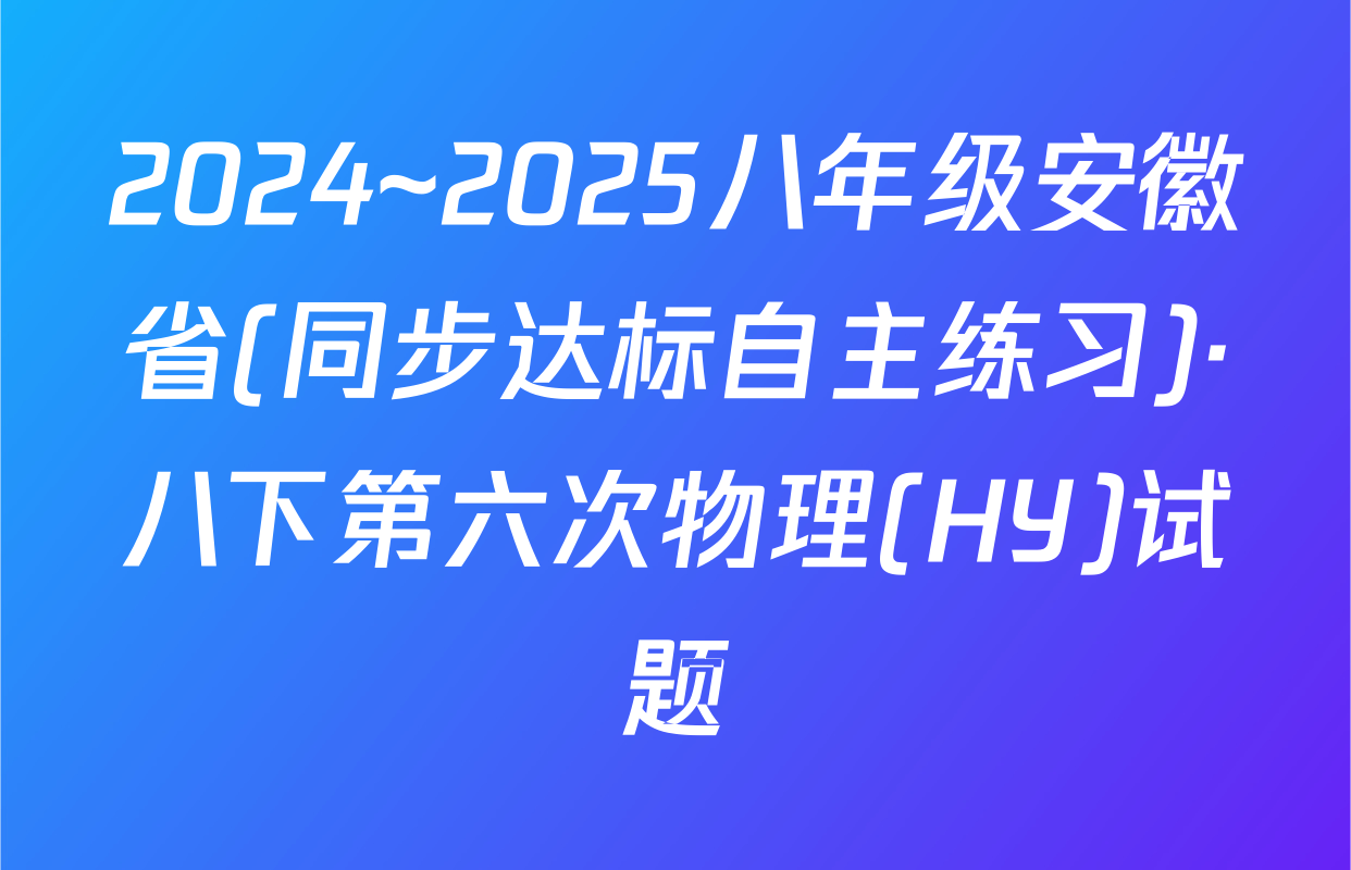 2024~2025八年级安徽省(同步达标自主练习)·八下第六次物理(HY)试题