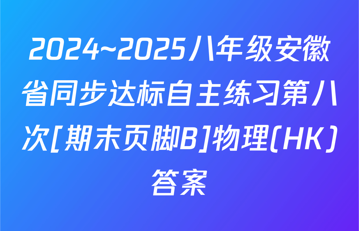 2024~2025八年级安徽省同步达标自主练习第八次[期末页脚B]物理(HK)答案