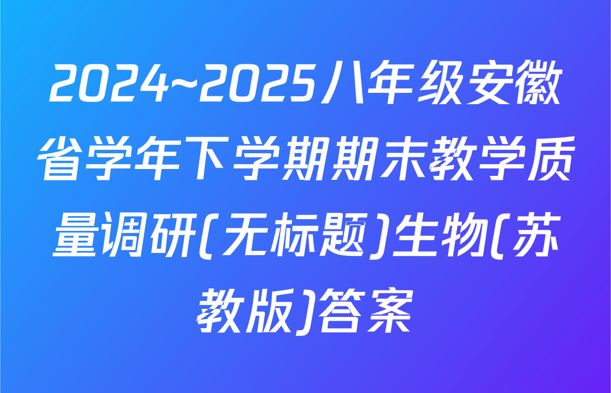 2024~2025八年级安徽省学年下学期期末教学质量调研(无标题)生物(苏教版)答案