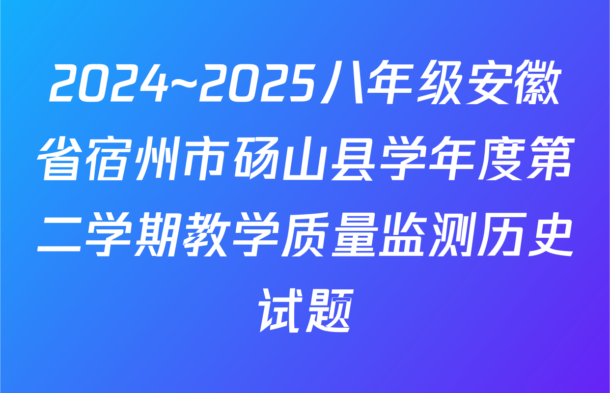 2024~2025八年级安徽省宿州市砀山县学年度第二学期教学质量监测历史试题