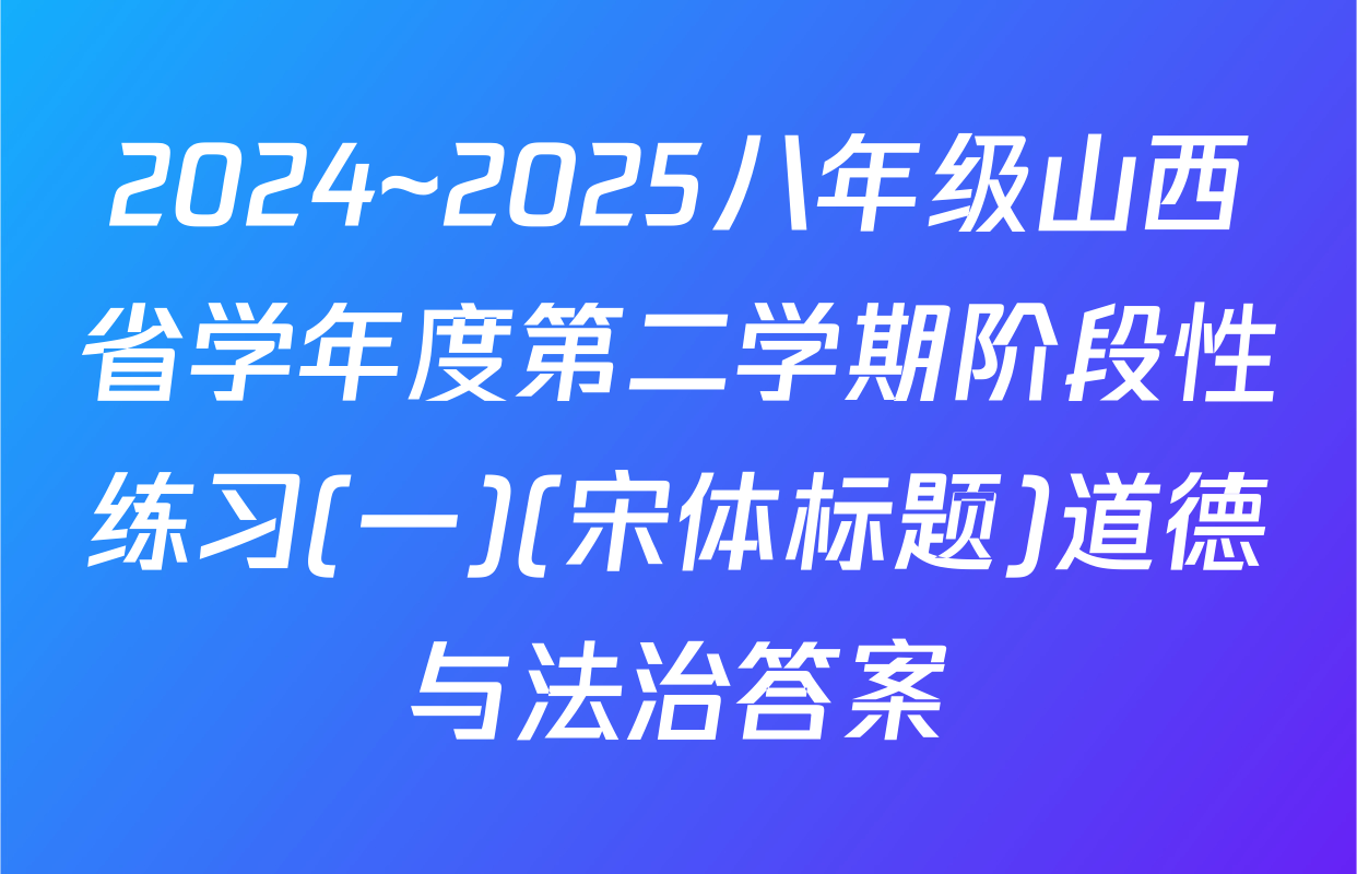 2024~2025八年级山西省学年度第二学期阶段性练习(一)(宋体标题)道德与法治答案