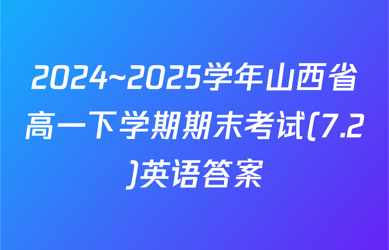 2024~2025学年山西省高一下学期期末考试(7.2)英语答案