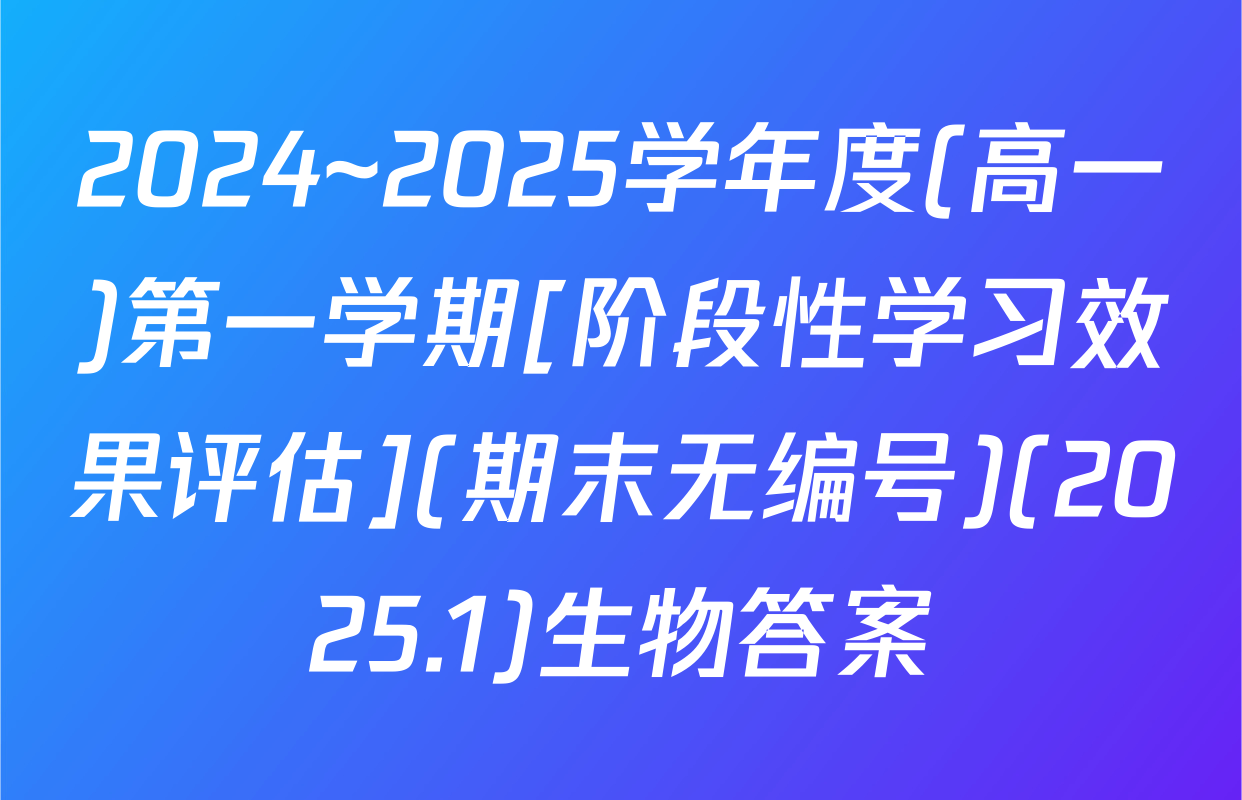 2024~2025学年度(高一)第一学期[阶段性学习效果评估](期末无编号)(2025.1)生物答案