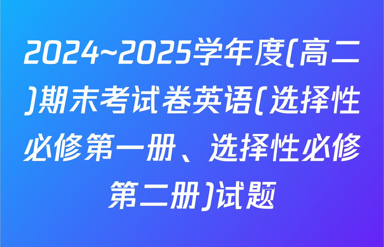 2024~2025学年度(高二)期末考试卷英语(选择性必修第一册、选择性必修第二册)试题