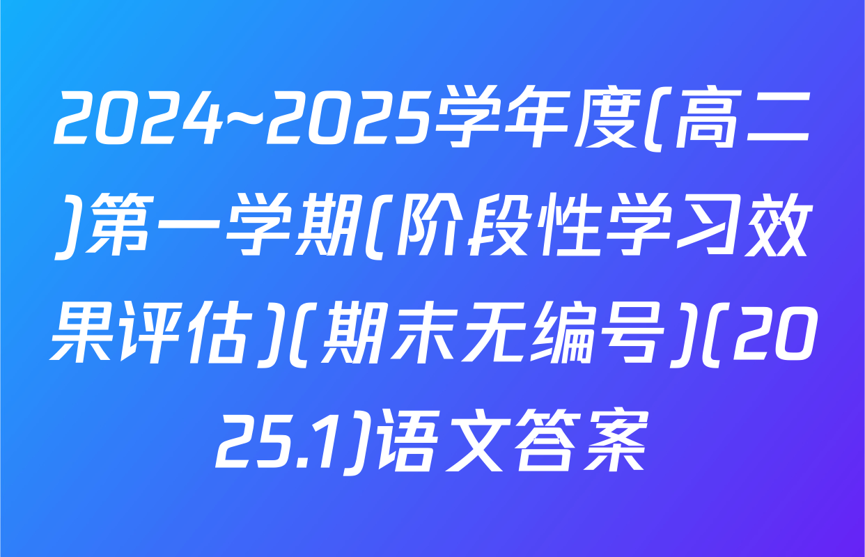 2024~2025学年度(高二)第一学期(阶段性学习效果评估)(期末无编号)(2025.1)语文答案