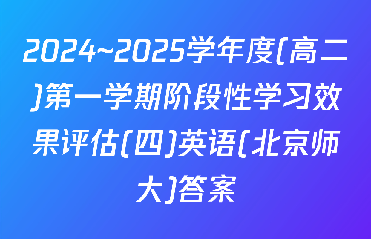 2024~2025学年度(高二)第一学期阶段性学习效果评估(四)英语(北京师大)答案