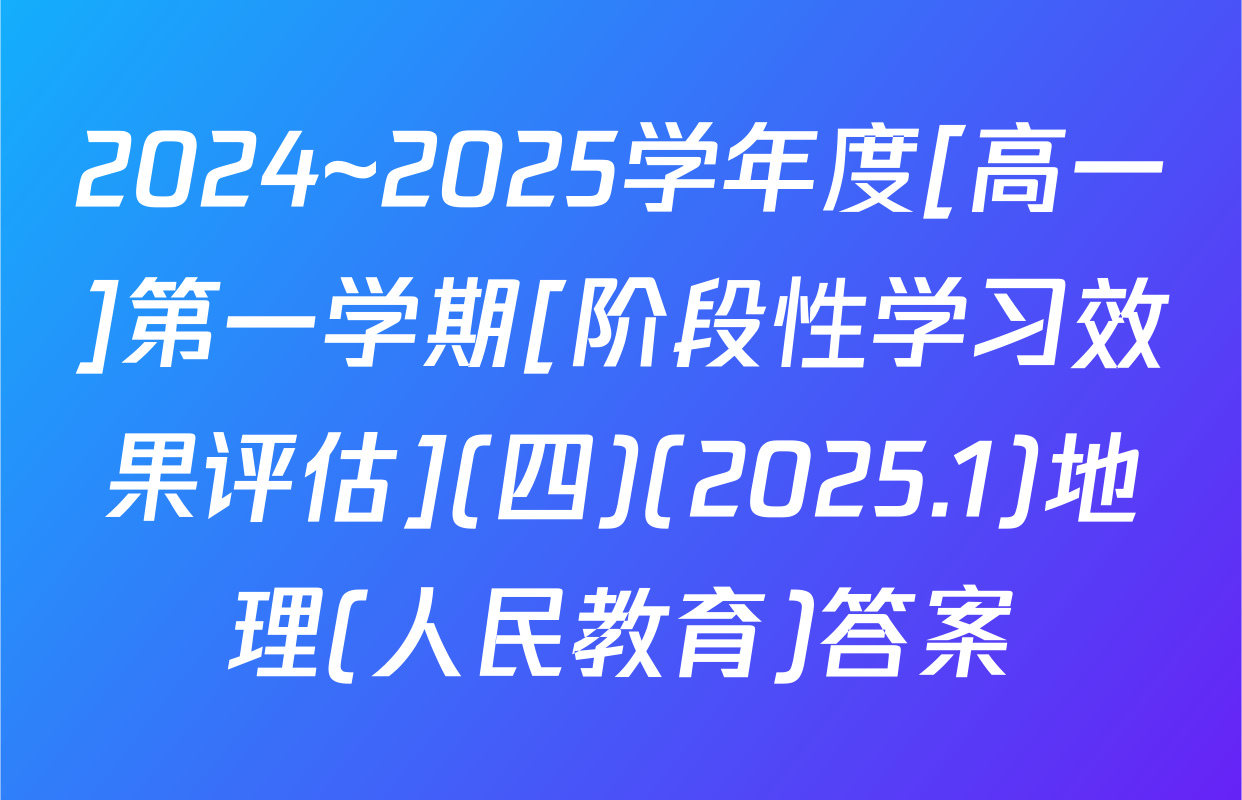2024~2025学年度[高一]第一学期[阶段性学习效果评估](四)(2025.1)地理(人民教育)答案