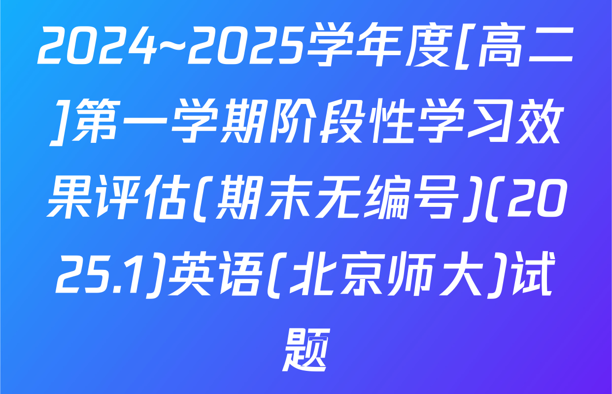 2024~2025学年度[高二]第一学期阶段性学习效果评估(期末无编号)(2025.1)英语(北京师大)试题