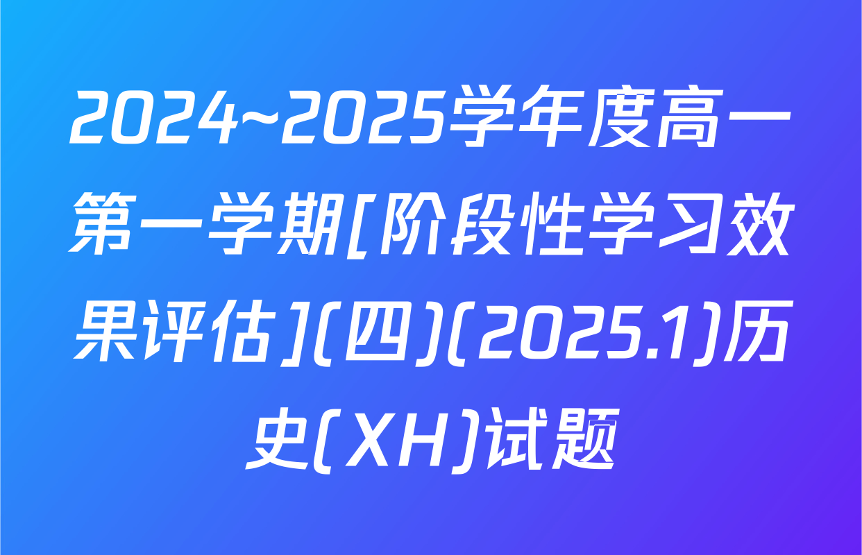 2024~2025学年度高一第一学期[阶段性学习效果评估](四)(2025.1)历史(XH)试题