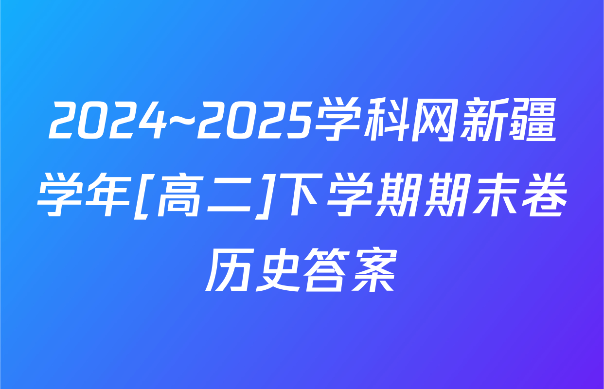 2024~2025学科网新疆学年[高二]下学期期末卷历史答案
