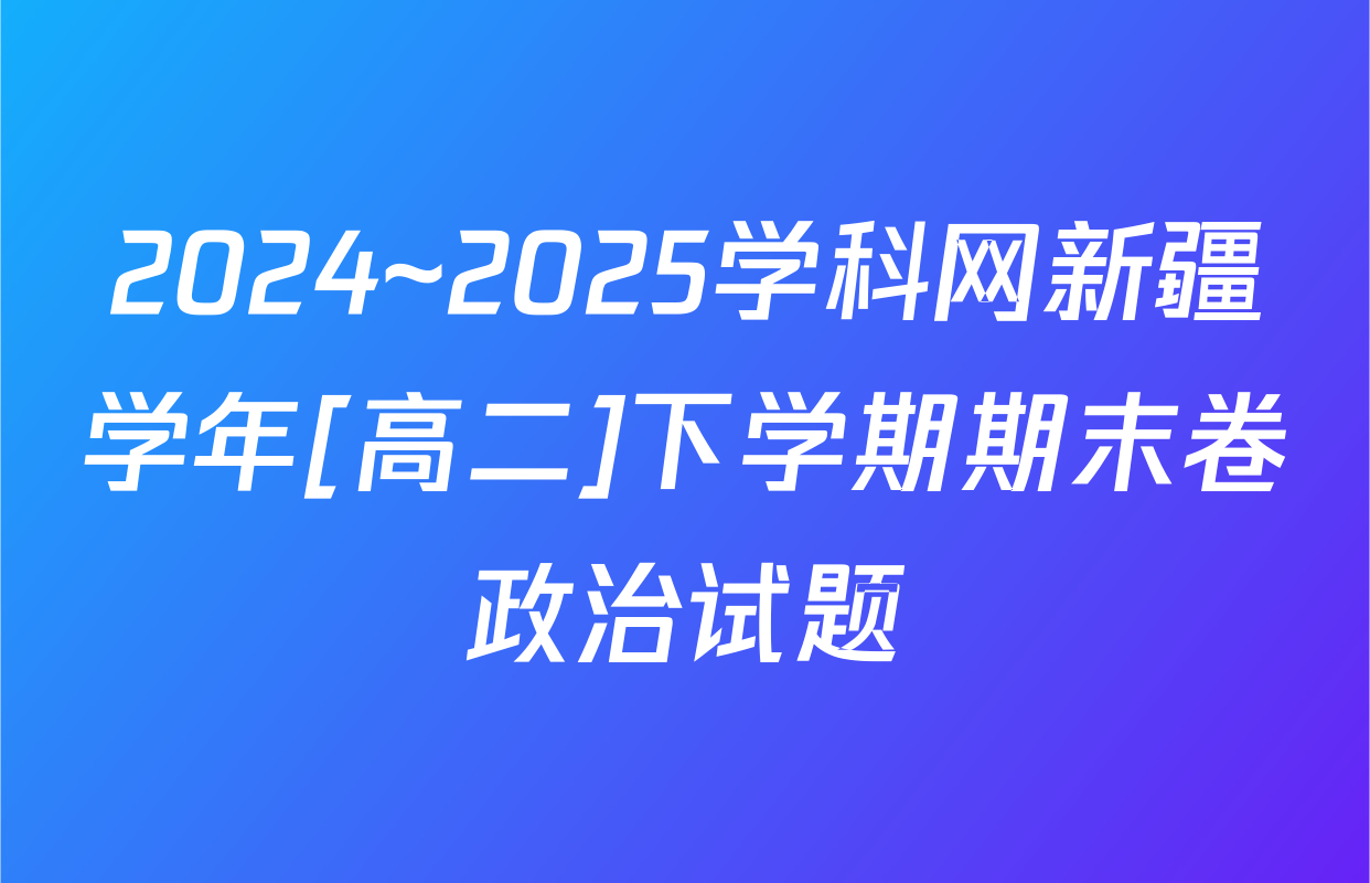 2024~2025学科网新疆学年[高二]下学期期末卷政治试题