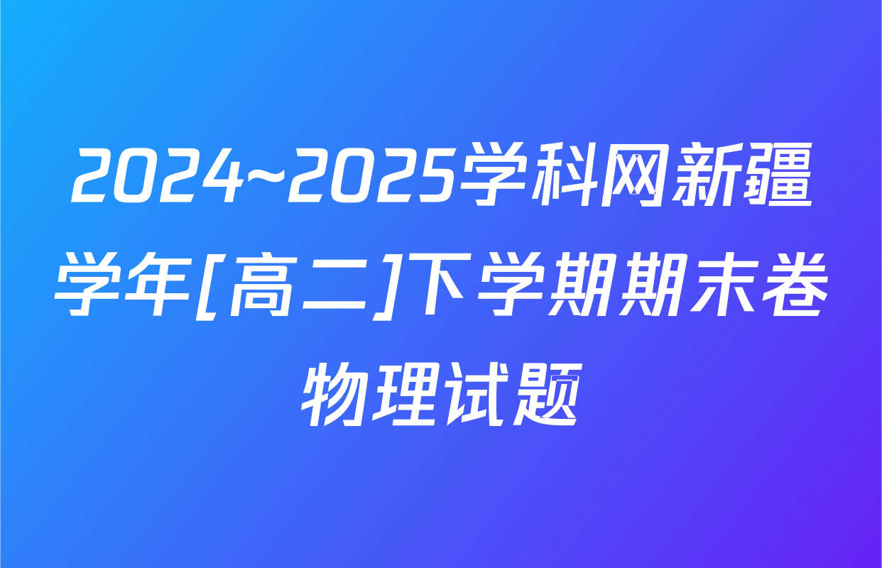 2024~2025学科网新疆学年[高二]下学期期末卷物理试题