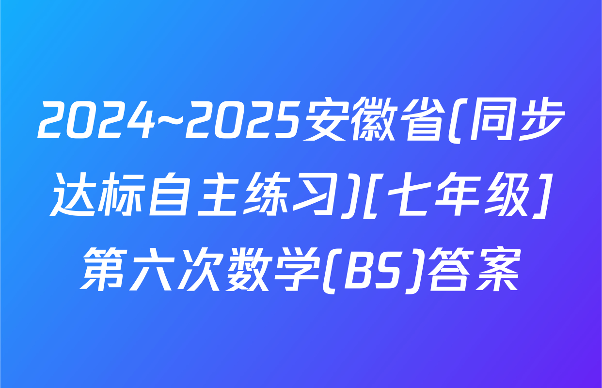 2024~2025安徽省(同步达标自主练习)[七年级]第六次数学(BS)答案