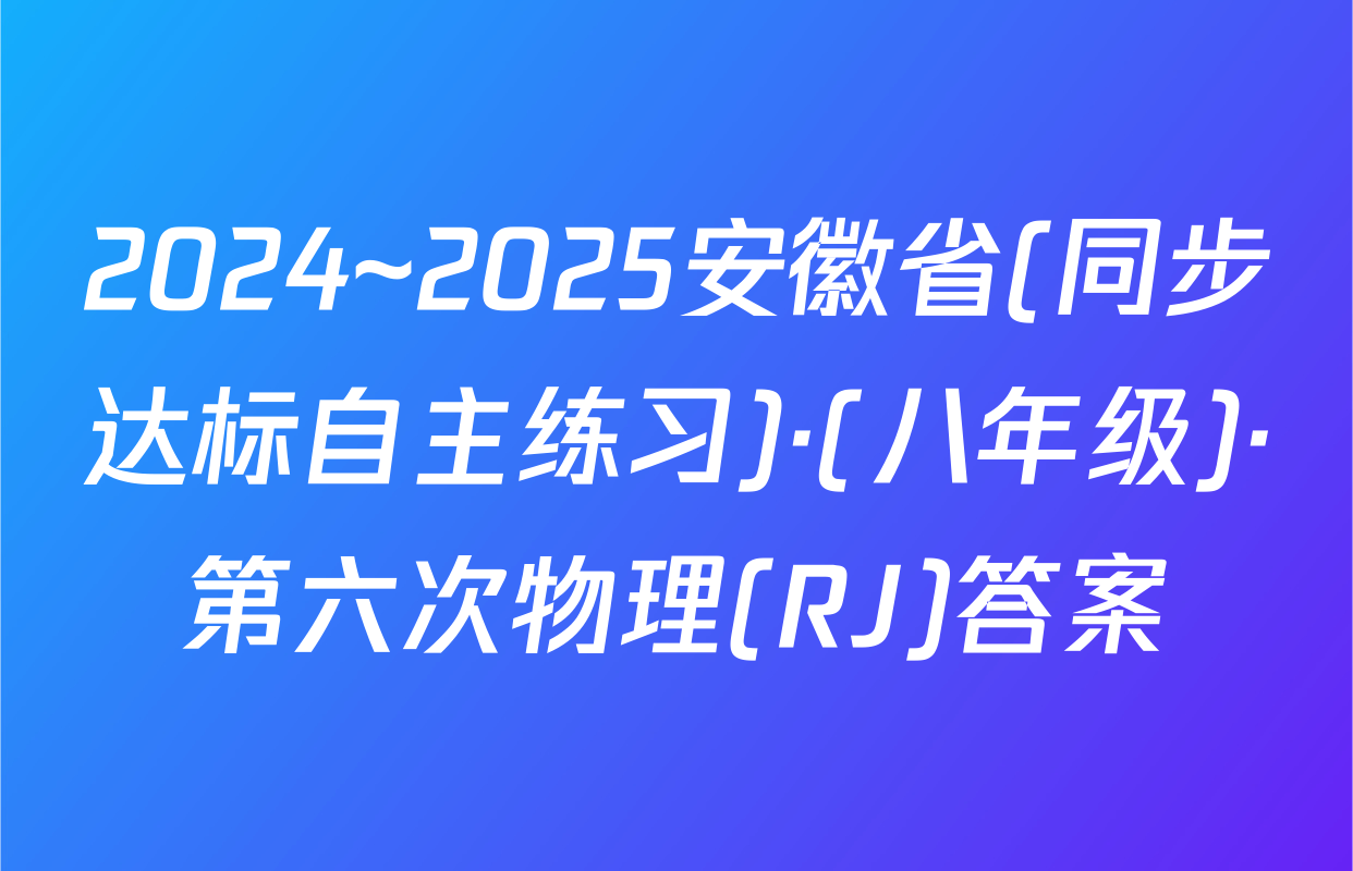 2024~2025安徽省(同步达标自主练习)·(八年级)·第六次物理(RJ)答案