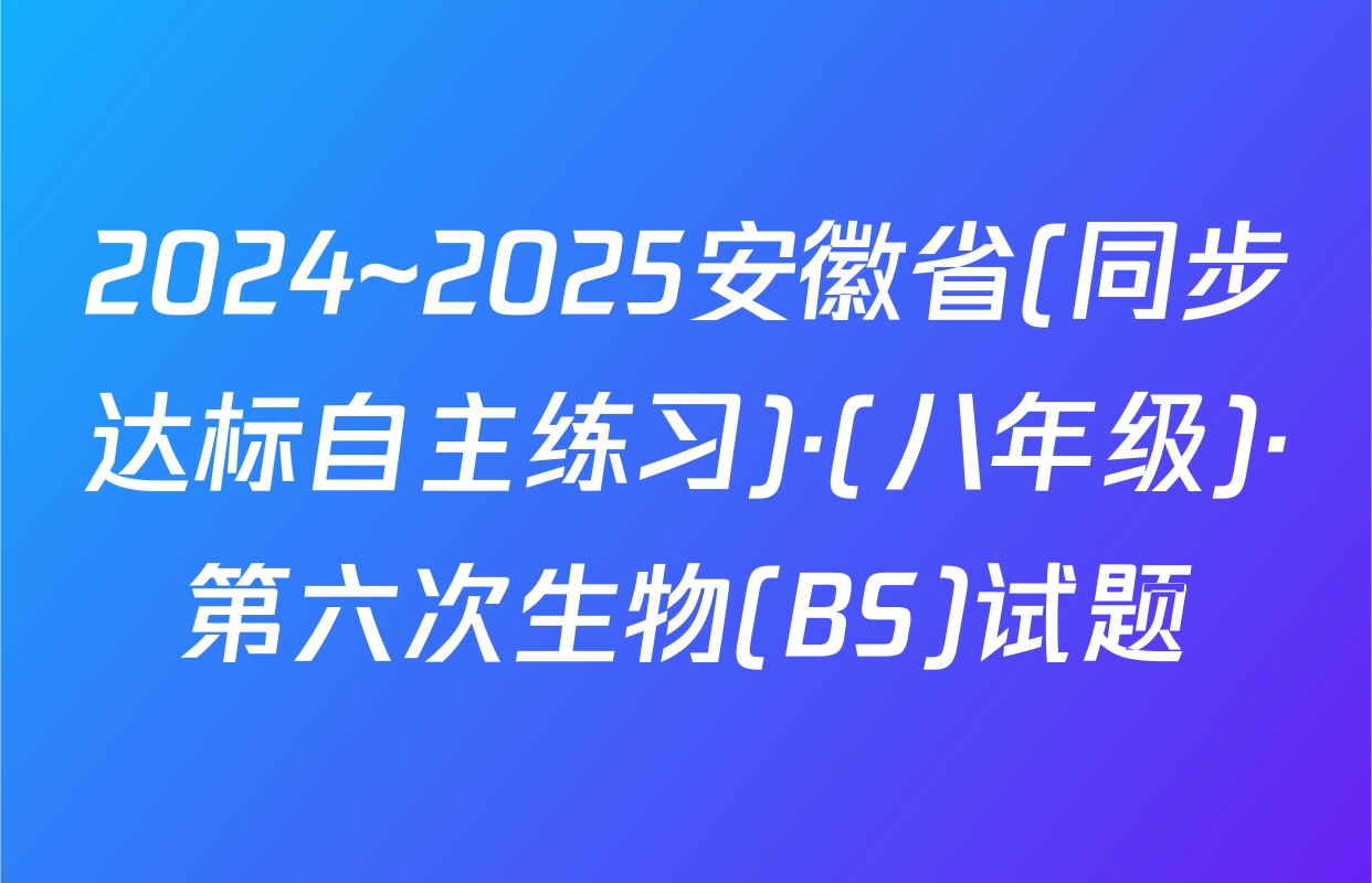 2024~2025安徽省(同步达标自主练习)·(八年级)·第六次生物(BS)试题