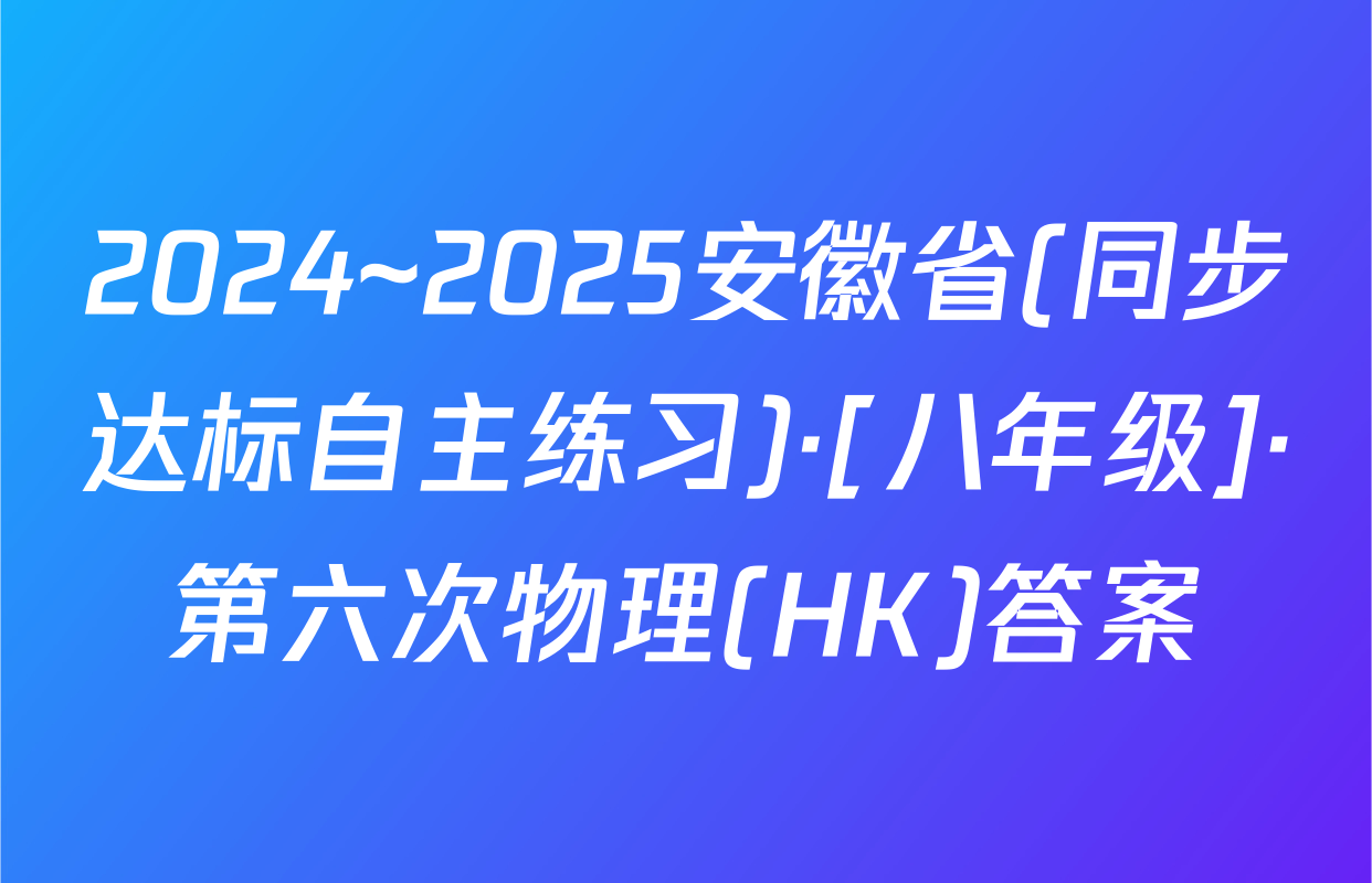 2024~2025安徽省(同步达标自主练习)·[八年级]·第六次物理(HK)答案