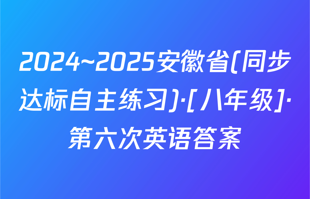 2024~2025安徽省(同步达标自主练习)·[八年级]·第六次英语答案