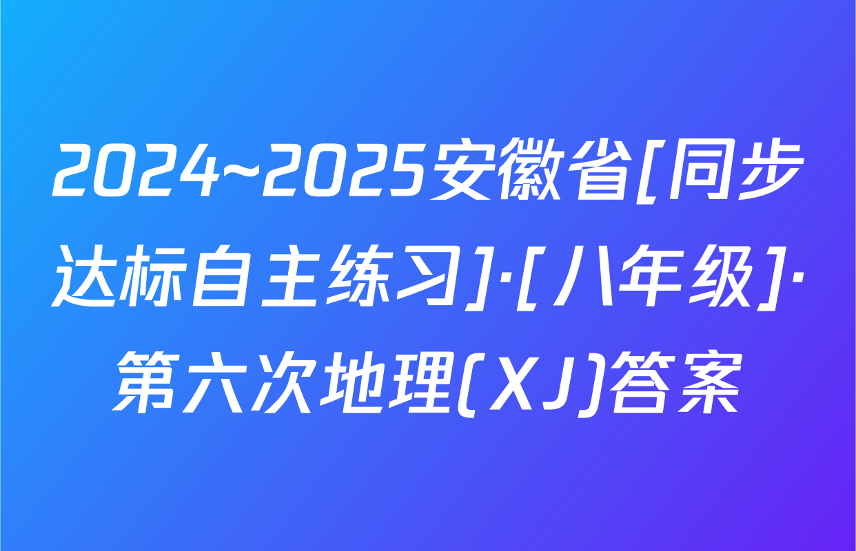 2024~2025安徽省[同步达标自主练习]·[八年级]·第六次地理(XJ)答案