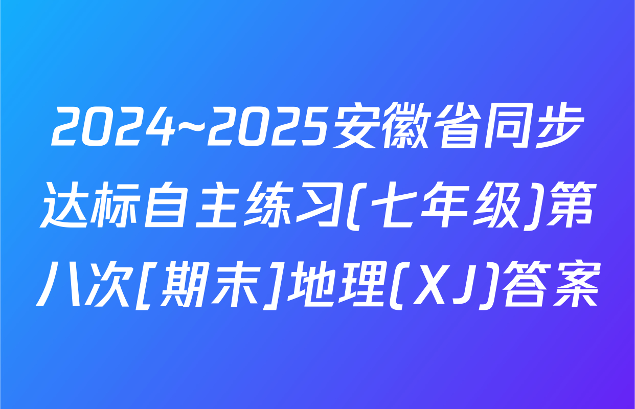 2024~2025安徽省同步达标自主练习(七年级)第八次[期末]地理(XJ)答案
