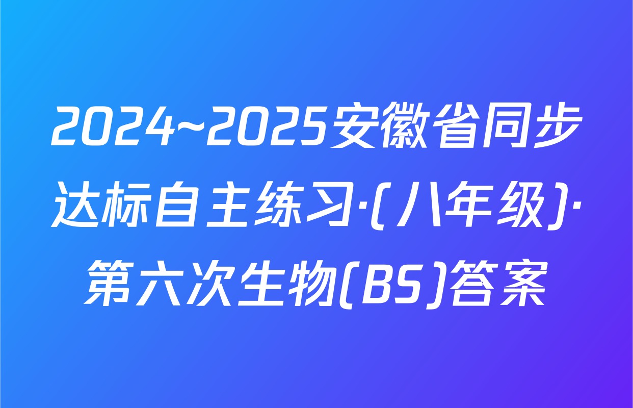2024~2025安徽省同步达标自主练习·(八年级)·第六次生物(BS)答案