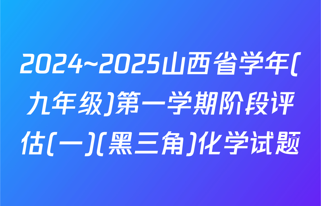 2024~2025山西省学年(九年级)第一学期阶段评估(一)(黑三角)化学试题