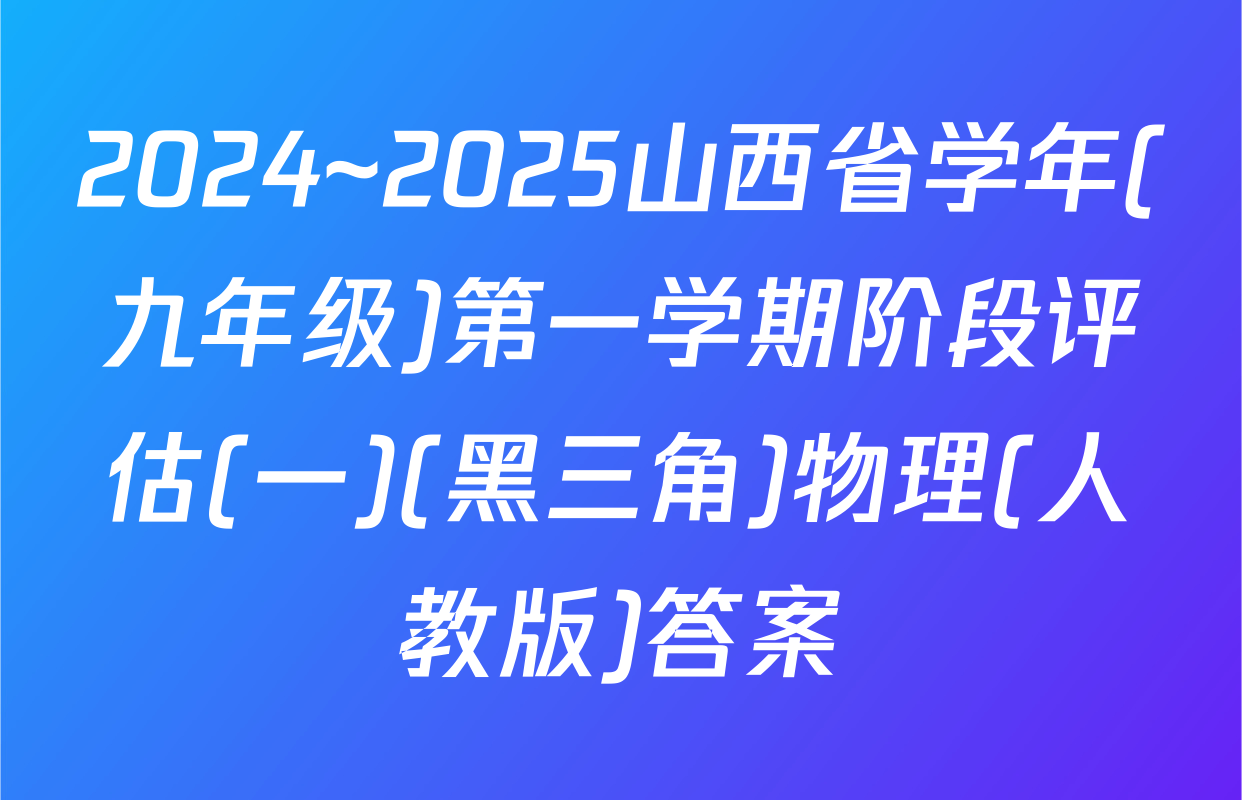 2024~2025山西省学年(九年级)第一学期阶段评估(一)(黑三角)物理(人教版)答案