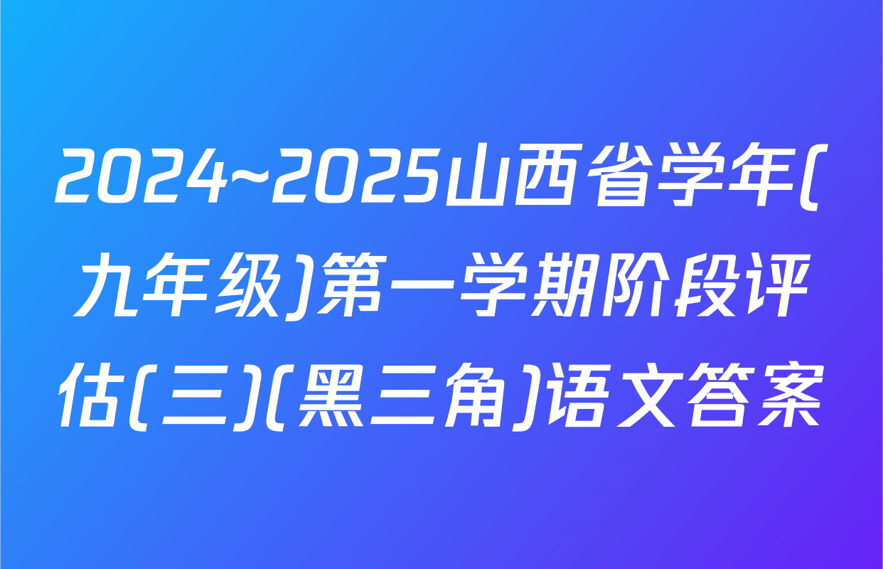 2024~2025山西省学年(九年级)第一学期阶段评估(三)(黑三角)语文答案