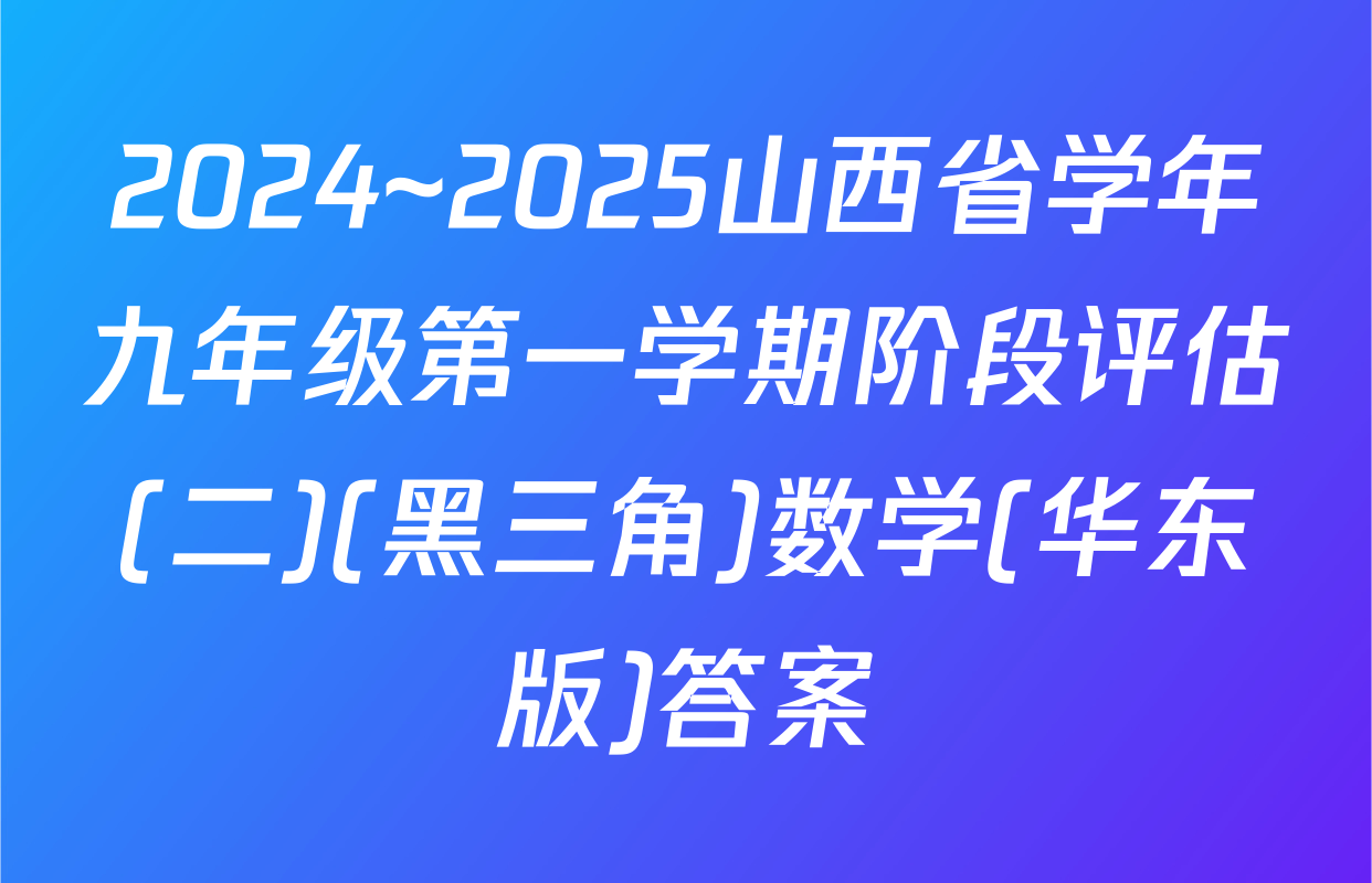 2024~2025山西省学年九年级第一学期阶段评估(二)(黑三角)数学(华东版)答案