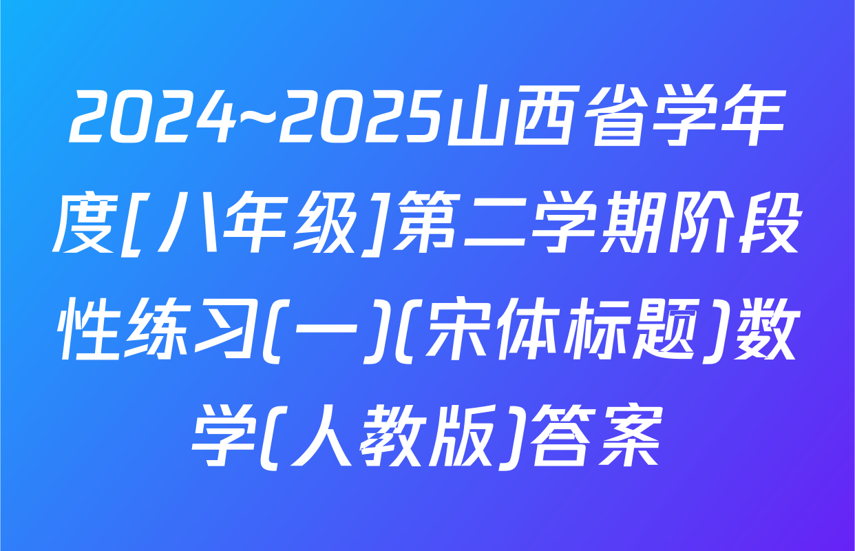 2024~2025山西省学年度[八年级]第二学期阶段性练习(一)(宋体标题)数学(人教版)答案