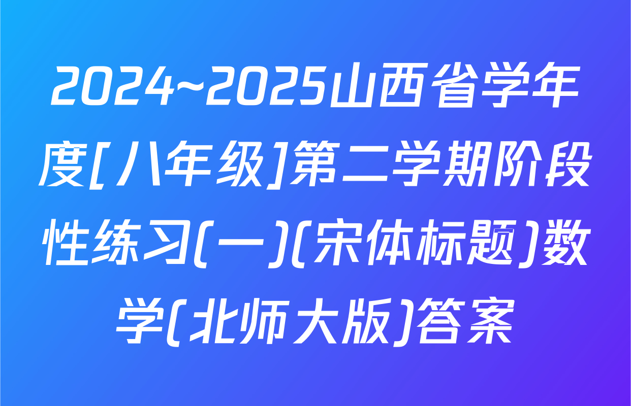 2024~2025山西省学年度[八年级]第二学期阶段性练习(一)(宋体标题)数学(北师大版)答案