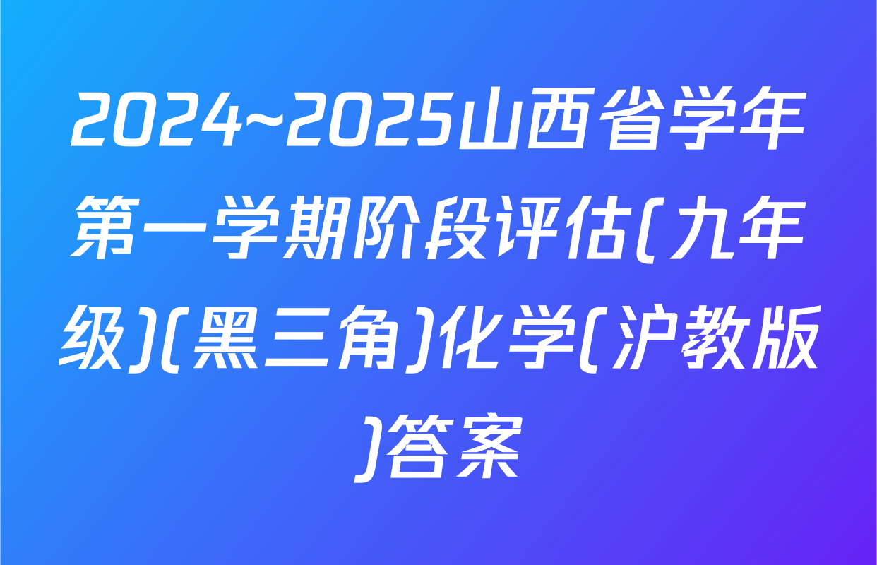 2024~2025山西省学年第一学期阶段评估(九年级)(黑三角)化学(沪教版)答案