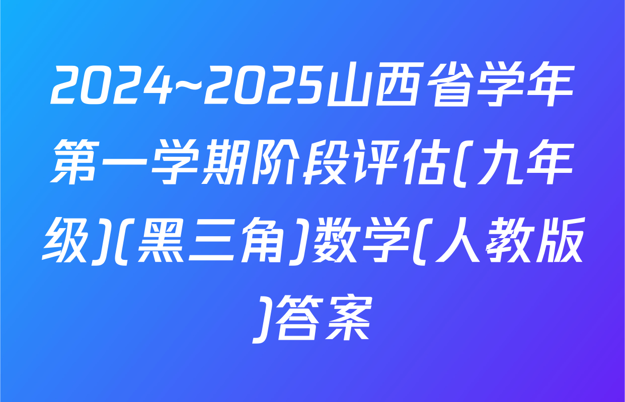 2024~2025山西省学年第一学期阶段评估(九年级)(黑三角)数学(人教版)答案